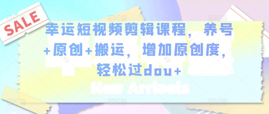 幸运短视频剪辑课程，养号+原创+搬运，增加原创度，轻松过dou+-逐浪前行