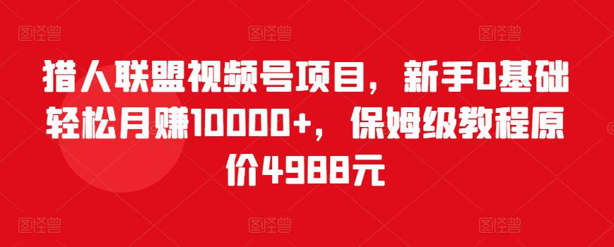 猎人联盟视频号项目，新手0基础轻松月赚10000+，保姆级教程原价4988元-逐浪前行