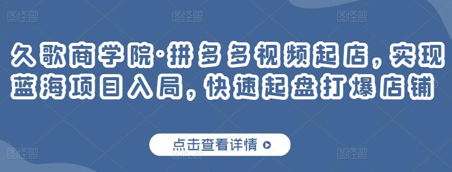 久歌商学院·拼多多视频起店，实现蓝海项目入局，快速起盘打爆店铺-逐浪前行