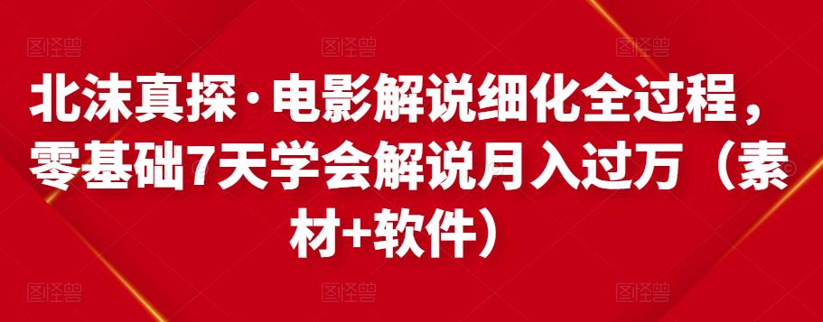 北沫真探·电影解说细化全过程，零基础7天学会电影解说月入过万（教程+素材+软件）-逐浪前行