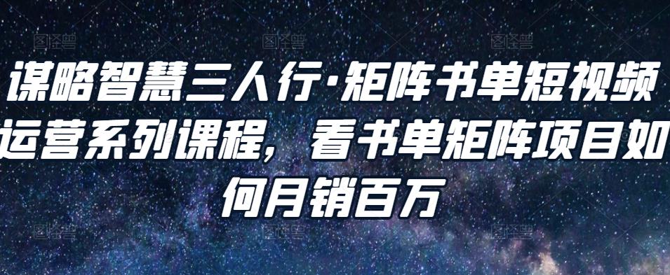 谋略智慧三人行·矩阵书单短视频运营系列课程，看书单矩阵项目如何月销百万-逐浪前行