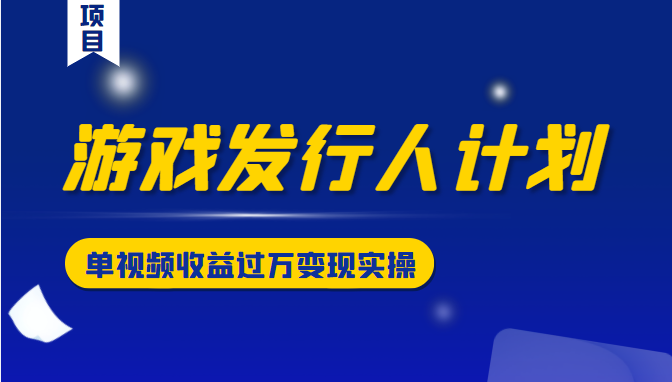 游戏发行人计划变现实操项目，单视频收益过万（34节视频课）-逐浪前行
