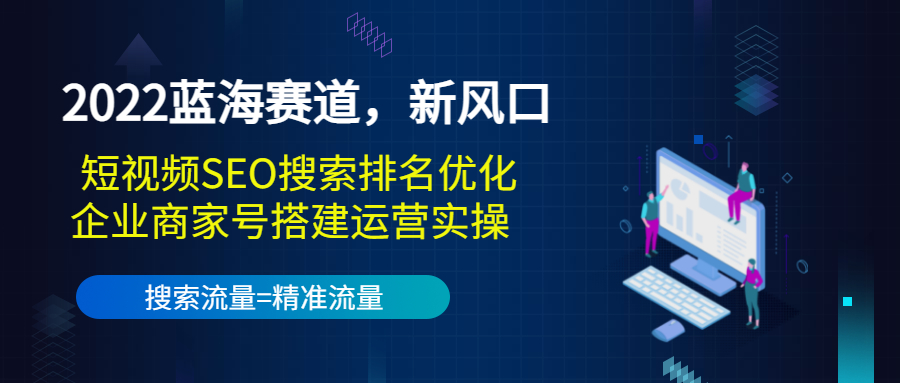 2022蓝海赛道，新风口：短视频SEO搜索排名优化+企业商家号搭建运营实操-逐浪前行