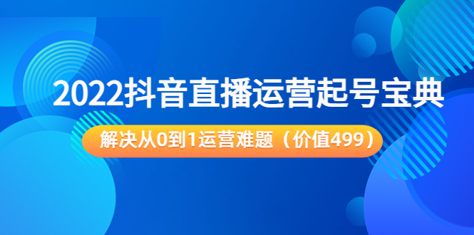 2022抖音直播运营起号宝典：解决从0到1运营难题（价值499元）-逐浪前行