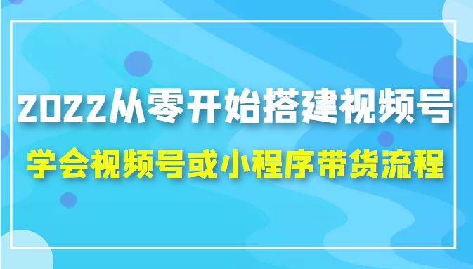 2022从零开始搭建视频号,学会视频号或小程序带货流程（价值599元）-逐浪前行