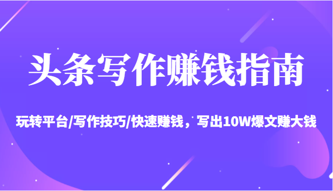 头条写作赚钱指南：玩转平台/写作技巧/快速赚钱，写出10W爆文赚大钱【送资料包】-逐浪前行