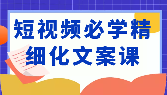 短视频必学精细化文案课，提升你的内容创作能力、升级迭代能力和变现力（价值333元）-逐浪前行