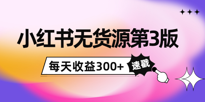 小红书无货源第3版，0投入起店，无脑图文精细化玩法，每天收益300+-逐浪前行