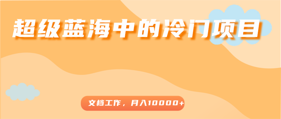 超级蓝海中的冷门项目，文档工作，好玩又赚钱，月入10000+-逐浪前行