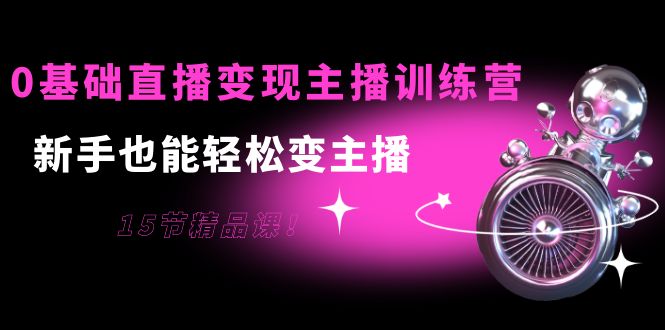 0基础直播变现主播训练营：新手也能轻松变主播，15节精品课-逐浪前行