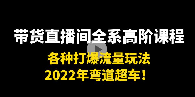 带货直播间全系高阶课程：各种打爆流量玩法，2022年弯道超车！-逐浪前行