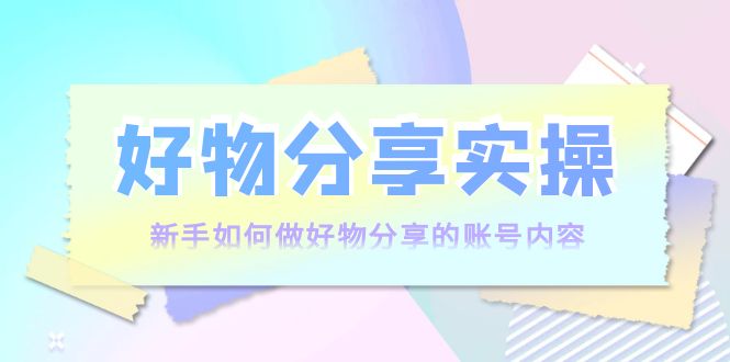 好物分享实操：新手如何做好物分享的账号内容，实操教学-逐浪前行