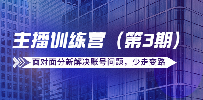 传媒主播训练营（第三期）面对面分新解决账号问题，少走变路（价值6000元）-逐浪前行