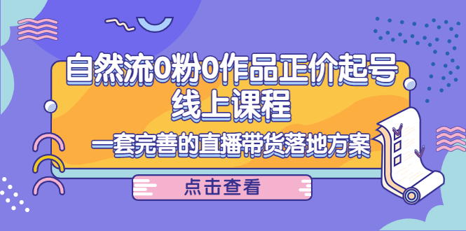 电商自然流0粉0作品正价起号线上课程：一套完善的直播带货落地方案-逐浪前行