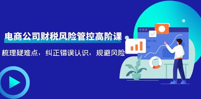 电商公司财税风险管控高阶课，梳理疑难点，纠正错误认识，规避风险-逐浪前行