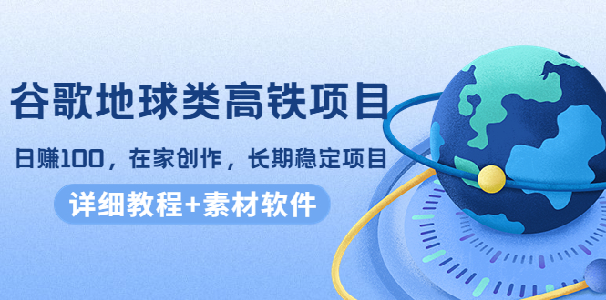 谷歌地球类高铁项目，日赚100，在家创作，长期稳定项目（教程+素材软件）-逐浪前行