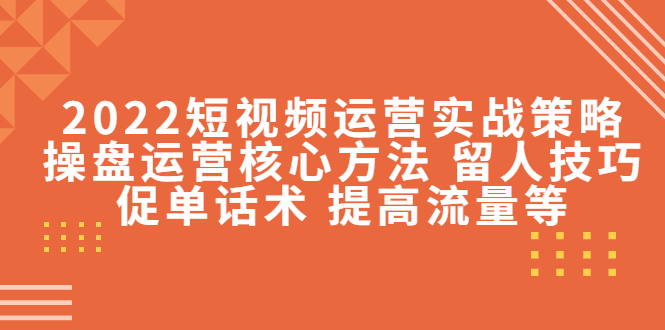 2022短视频运营实战策略：操盘运营核心方法 留人技巧促单话术 提高流量等-逐浪前行