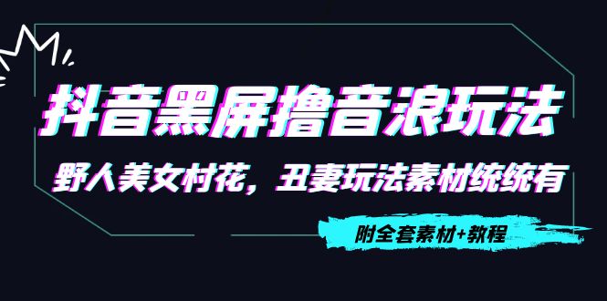抖音黑屏撸音浪玩法：野人美女村花，丑妻玩法素材统统有【教程+素材】-逐浪前行