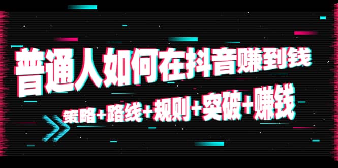 普通人如何在抖音赚到钱：策略 路线 规则 突破 赚钱（10节课）-逐浪前行