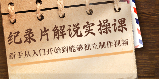 纪录片解说实操课，新手从入门开始到能够独立制作视频（22节课）-逐浪前行