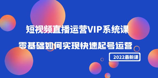 2022短视频直播运营VIP系统课：零基础如何实现快速起号运营（价值2999元）-逐浪前行