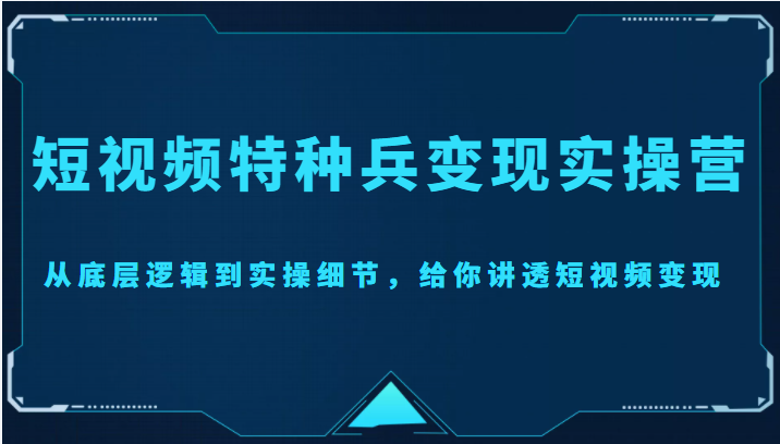 短视频特种兵变现实操营，从底层逻辑到实操细节，给你讲透短视频变现（价值2499元）-逐浪前行
