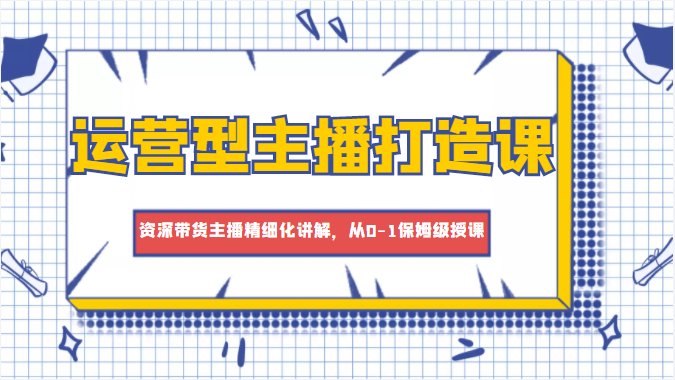 运营型主播打造课，资深带货主播精细化讲解，从0-1保姆级授课-逐浪前行