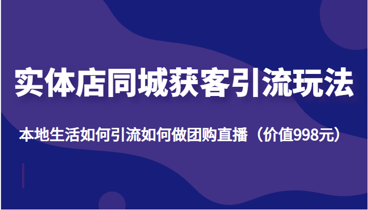 实体店同城获客引流玩法，本地生活如何引流如何做团购直播（价值998元）-逐浪前行
