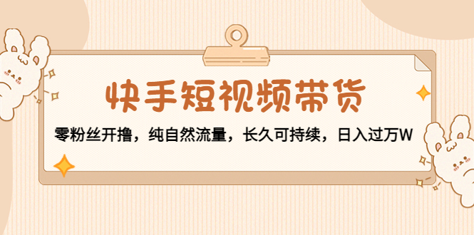 快手短视频带货：零粉丝开撸，纯自然流量，长久可持续，日入过万W-逐浪前行
