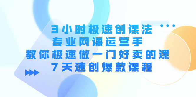 3小时极速创课法，专业网课运营手 教你极速做一门好卖的课 7天速创爆款课程-逐浪前行