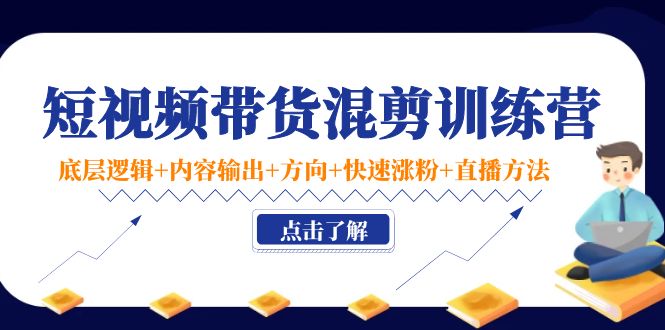 短视频带货混剪训练营：底层逻辑+内容输出+方向+快速涨粉+直播方法-逐浪前行