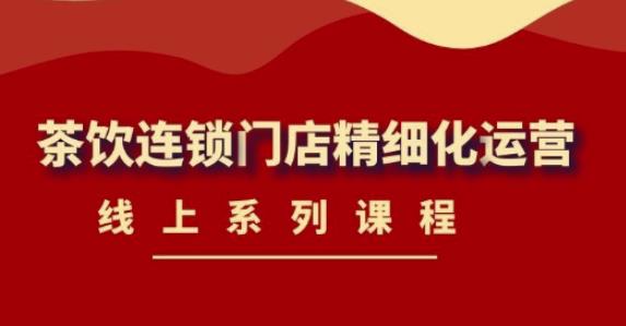 《茶饮连锁门店精细化运营》线上系列课程，茶饮门店经营必备课程（价值458元）-逐浪前行
