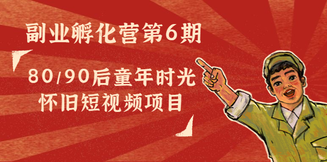 副业孵化营第6期：80/90后童年时光怀旧短视频项目-逐浪前行