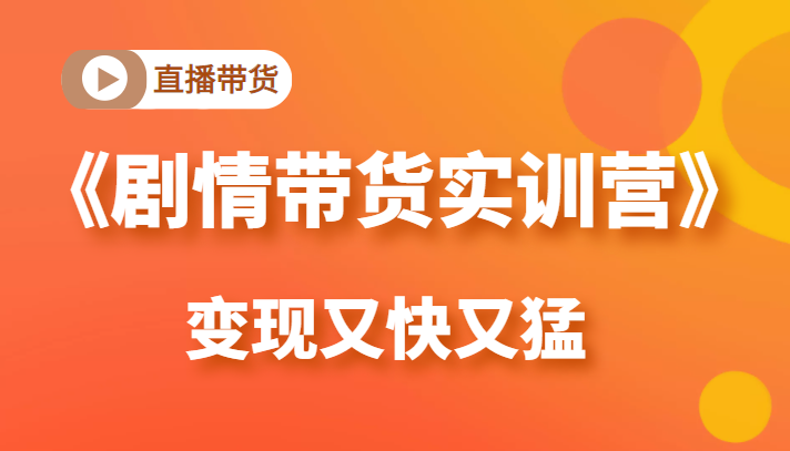 《剧情带货实训营》目前最好的直播带货方式，变起现来是又快又猛（价值980元）-逐浪前行