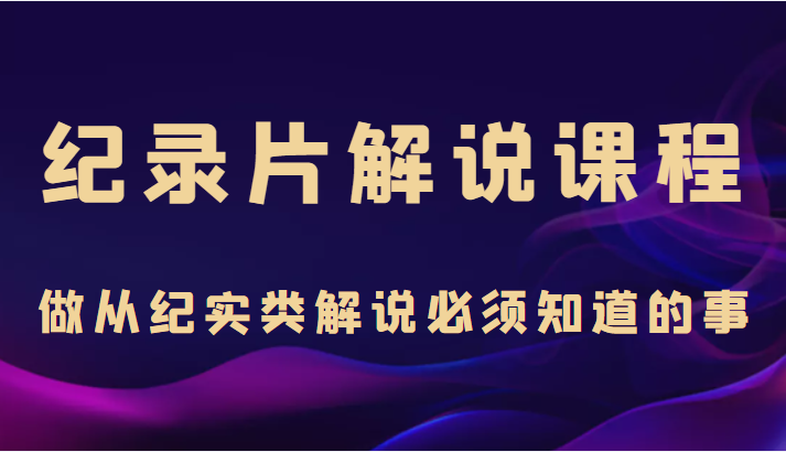 纪录片解说课程，做从纪实类解说必须知道的事（价值499元）-逐浪前行