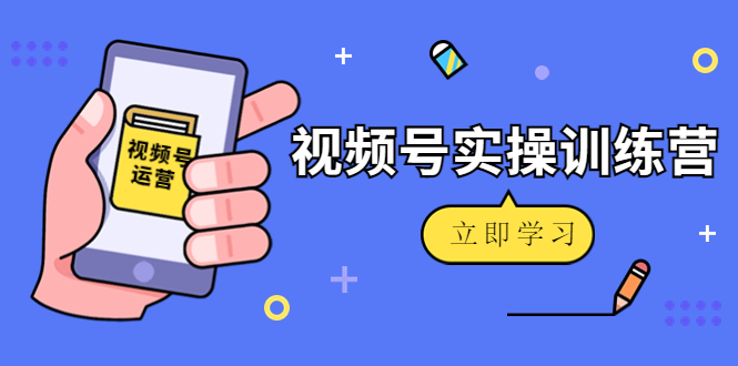微信视频号实操训练营：视频号起号运营纯干货玩法！-逐浪前行