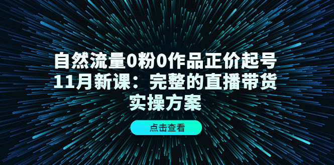 自然流量0粉0作品正价起号11月新课：完整的直播带货实操方案-逐浪前行