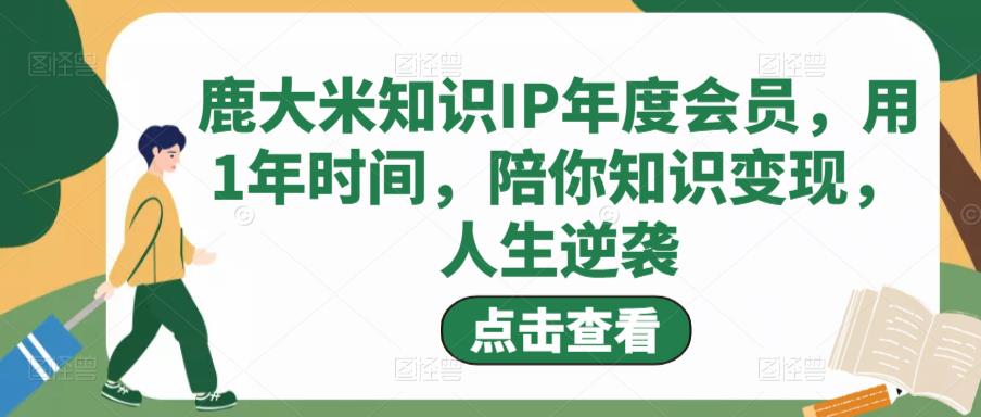 鹿大米知识IP年度会员，用1年时间，陪你知识变现，人生逆袭-逐浪前行
