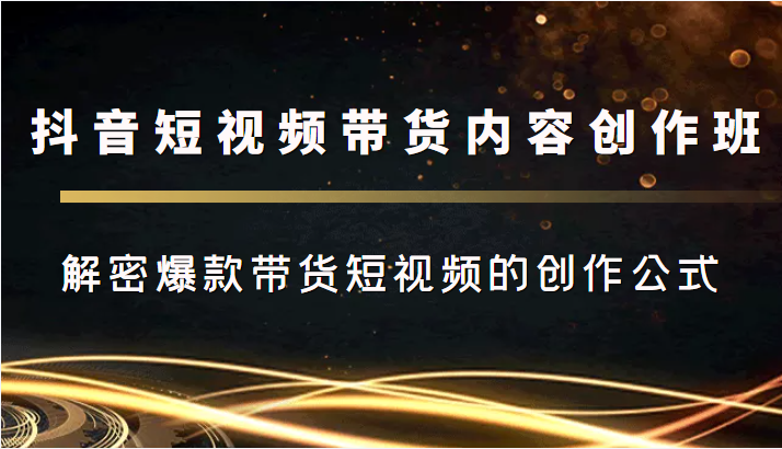 抖音短视频带货内容创作班，解密爆款带货短视频的创作公式-逐浪前行