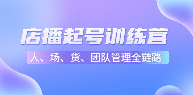 店播起号训练营：帮助更多直播新人快速开启和度过起号阶段（16节）-逐浪前行