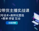 2022带货主播实战课：起号话术+高转化塑造+憋单 停留 互动 全面讲解-逐浪前行