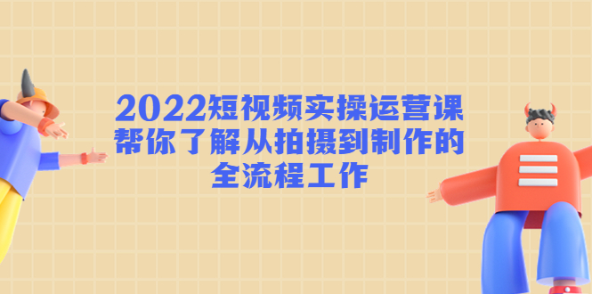 2022短视频实操运营课：帮你了解从拍摄到制作的全流程工作-逐浪前行