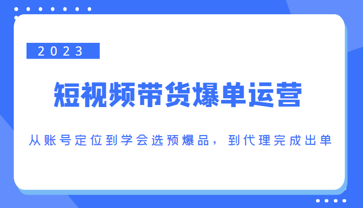 2023短视频带货爆单运营，从账号定位到学会选预爆品，到代理完成出单（价值1250元）-逐浪前行