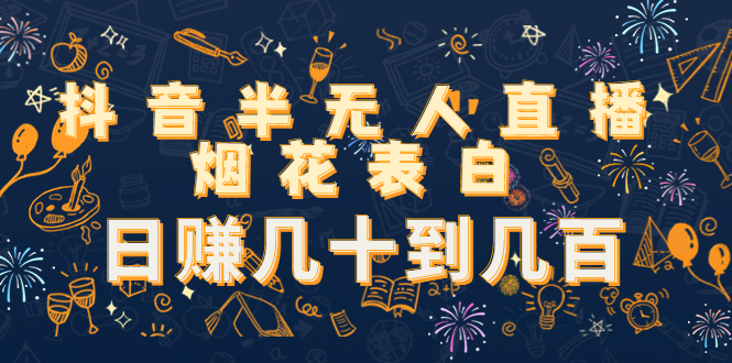 抖音半无人直播烟花表白，日赚几十到几百（教程+视频模板素材）-逐浪前行