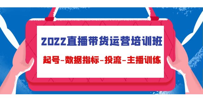 2022直播带货运营培训班：起号-数据指标-投流-主播训练-逐浪前行