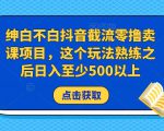 绅白不白抖音截流零撸卖课项目，这个玩法熟练之后日入至少500以上-逐浪前行
