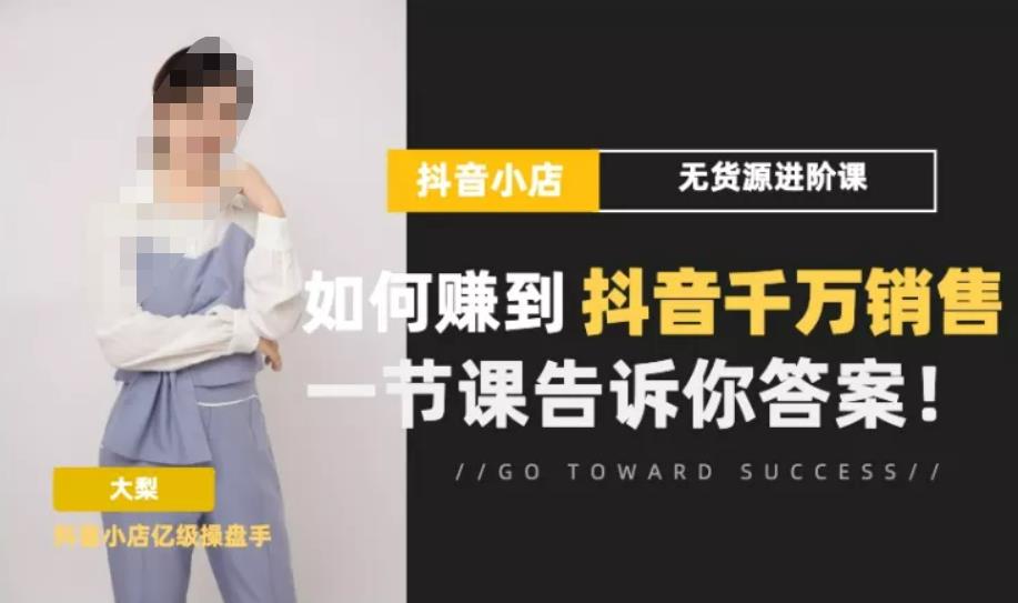 梨子会·抖店无货源进阶冲刺课，如何赚到抖音千万销售，这套课程会告诉你答案-逐浪前行