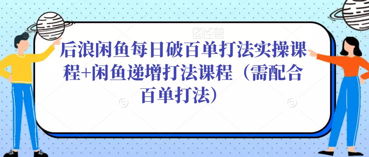 后浪闲鱼每日破百单打法实操课程+闲鱼递增打法课程（需配合百单打法）-逐浪前行