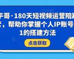 小平哥·180天短视频运营陪跑训练营，帮助你掌握个人IP账号从0-1的搭建方法-逐浪前行