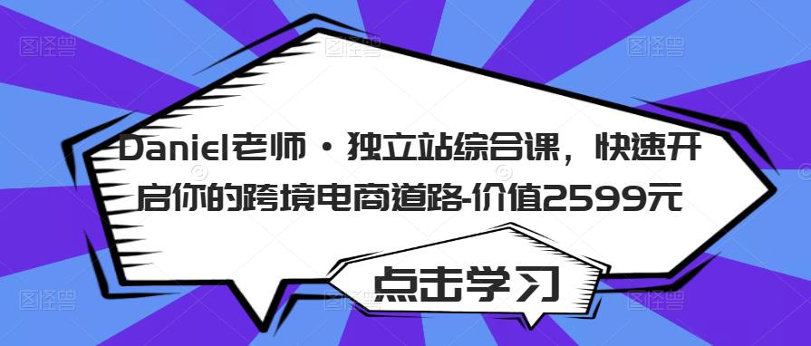 Daniel老师·独立站综合课，快速开启你的跨境电商道路-价值2599元-逐浪前行
